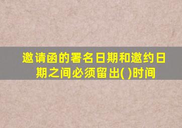 邀请函的署名日期和邀约日期之间必须留出( )时间